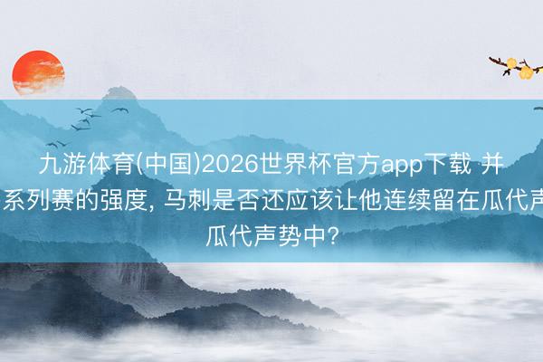 九游体育(中国)2026世界杯官方app下载 并不合乎系列赛的强度， 马刺是否还应该让他连续留在瓜代声势中?