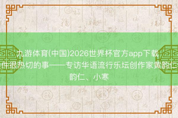 九游体育(中国)2026世界杯官方app下载 传承是件很热切的事——专访华语流行乐坛创作家黄韵仁、小寒