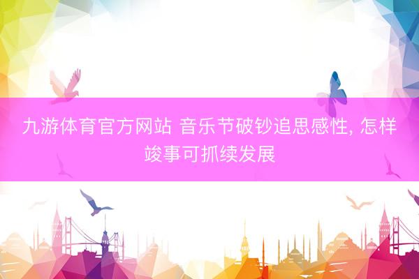 九游体育官方网站 音乐节破钞追思感性， 怎样竣事可抓续发展