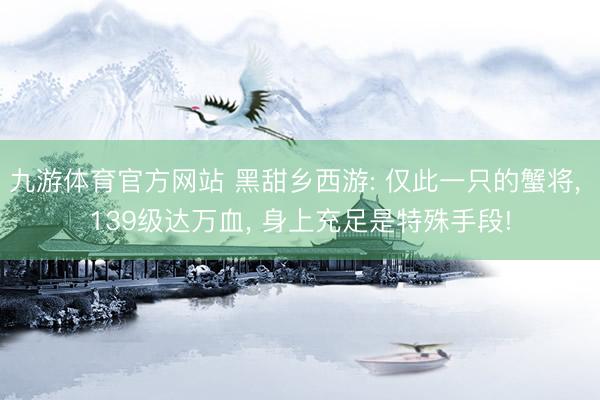 九游体育官方网站 黑甜乡西游: 仅此一只的蟹将， 139级达万血， 身上充足是特殊手段!