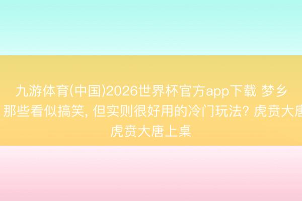 九游体育(中国)2026世界杯官方app下载 梦乡西游: 那些看似搞笑， 但实则很好用的冷门玩法? 虎贲大唐上桌