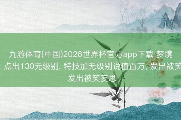 九游体育(中国)2026世界杯官方app下载 梦境西游: 点出130无级别， 特技加无级别说值百万， 发出被笑妄思