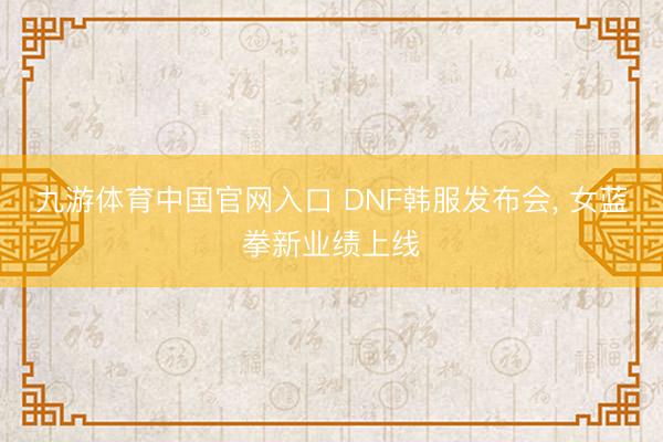 九游体育中国官网入口 DNF韩服发布会， 女蓝拳新业绩上线