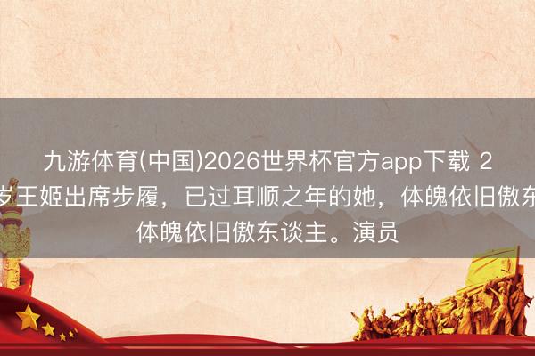 九游体育(中国)2026世界杯官方app下载 2023年，61岁王姬出席步履，已过耳顺之年的她，体魄依旧傲东谈主。演员