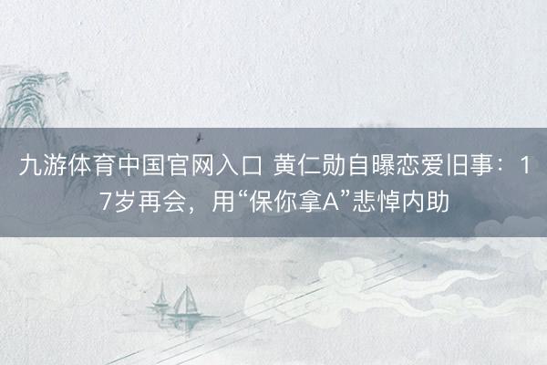 九游体育中国官网入口 黄仁勋自曝恋爱旧事：17岁再会，用“保你拿A”悲悼内助