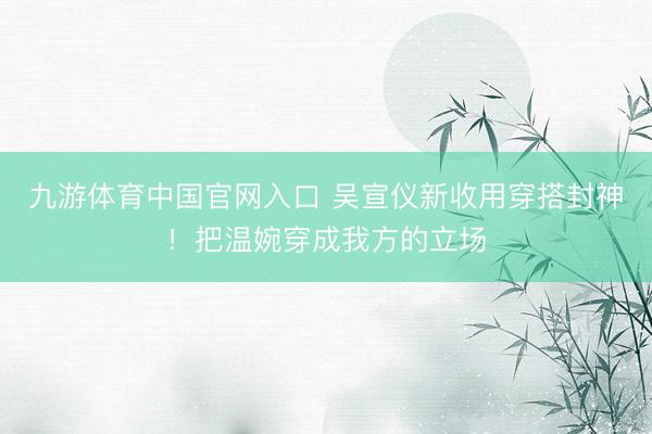 九游体育中国官网入口 吴宣仪新收用穿搭封神！把温婉穿成我方的立场