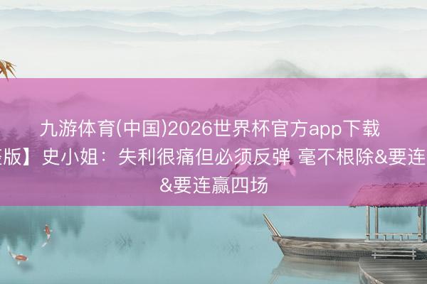 九游体育(中国)2026世界杯官方app下载 【完整版】史小姐：失利很痛但必须反弹 毫不根除&要连赢四场