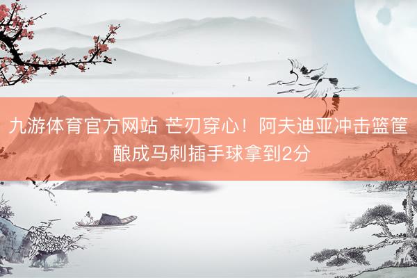 九游体育官方网站 芒刃穿心！阿夫迪亚冲击篮筐 酿成马刺插手球拿到2分