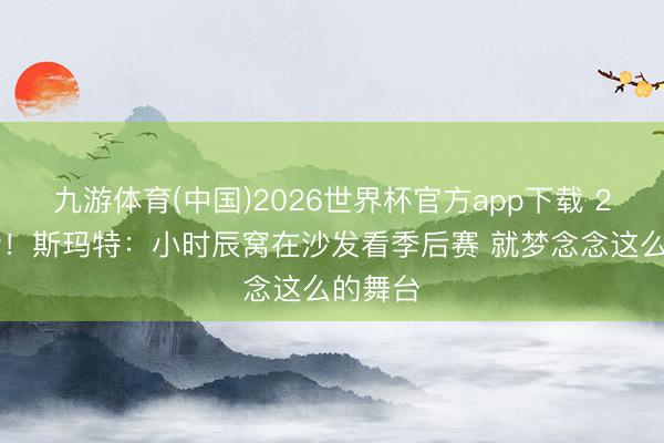 九游体育(中国)2026世界杯官方app下载 21分5断！斯玛特：小时辰窝在沙发看季后赛 就梦念念这么的舞台
