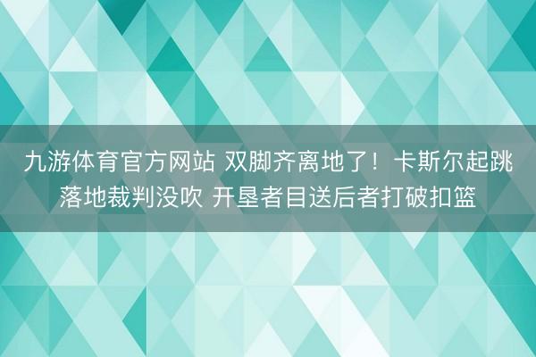九游体育官方网站 双脚齐离地了！卡斯尔起跳落地裁判没吹 开垦者目送后者打破扣篮