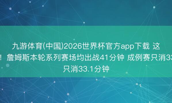 九游体育(中国)2026世界杯官方app下载 这老翁儿！詹姆斯本轮系列赛场均出战41分钟 成例赛只消33.1分钟