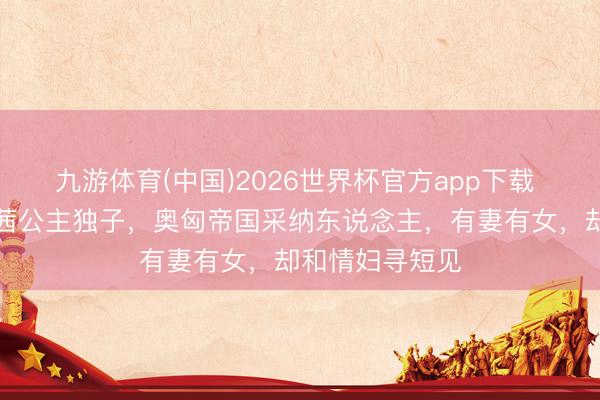 九游体育(中国)2026世界杯官方app下载 鲁说念夫：茜茜公主独子，奥匈帝国采纳东说念主，有妻有女，却和情妇寻短见