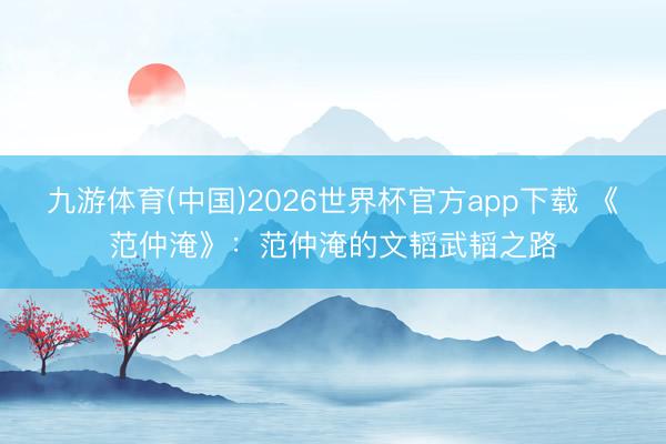 九游体育(中国)2026世界杯官方app下载 《范仲淹》：范仲淹的文韬武韬之路