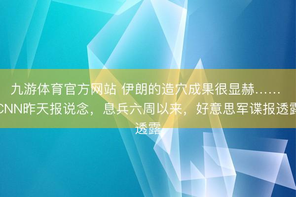 九游体育官方网站 伊朗的造穴成果很显赫…… CNN昨天报说念，息兵六周以来，好意思军谍报透露