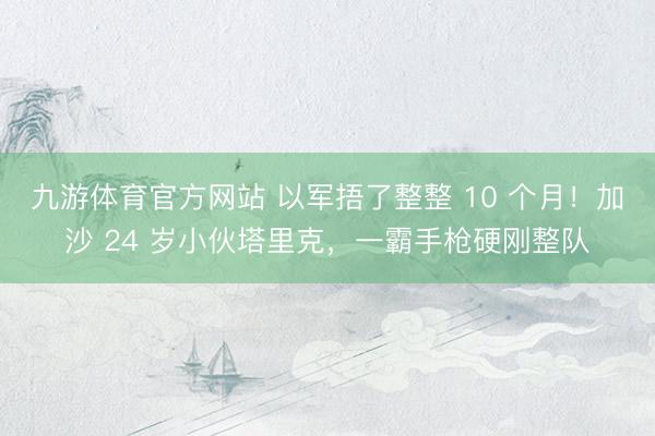 九游体育官方网站 以军捂了整整 10 个月！加沙 24 岁小伙塔里克，一霸手枪硬刚整队