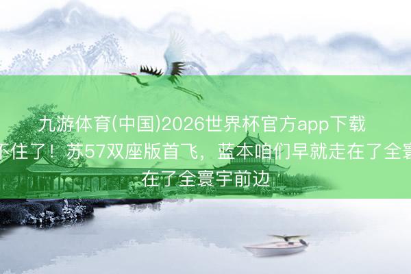九游体育(中国)2026世界杯官方app下载 终于藏不住了！苏57双座版首飞，蓝本咱们早就走在了全寰宇前边