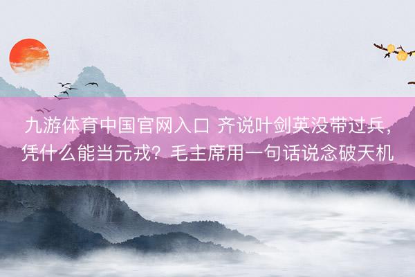 九游体育中国官网入口 齐说叶剑英没带过兵，凭什么能当元戎？毛主席用一句话说念破天机