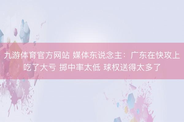 九游体育官方网站 媒体东说念主：广东在快攻上吃了大亏 掷中率太低 球权送得太多了