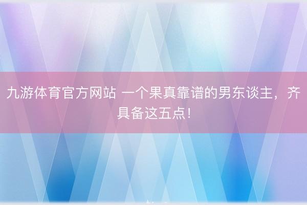 九游体育官方网站 一个果真靠谱的男东谈主，齐具备这五点！
