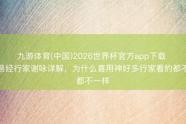 九游体育(中国)2026世界杯官方app下载 中国易经行家谢咏详解，为什么喜用神好多行家看的都不一样