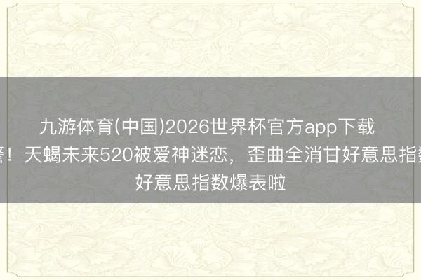 九游体育(中国)2026世界杯官方app下载 惊喜预警！天蝎未来520被爱神迷恋，歪曲全消甘好意思指数爆表啦