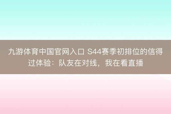 九游体育中国官网入口 S44赛季初排位的信得过体验：队友在对线，我在看直播