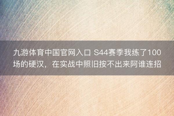 九游体育中国官网入口 S44赛季我练了100场的硬汉，在实战中照旧按不出来阿谁连招