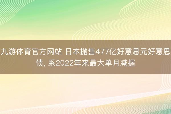 九游体育官方网站 日本抛售477亿好意思元好意思债， 系2022年来最大单月减握