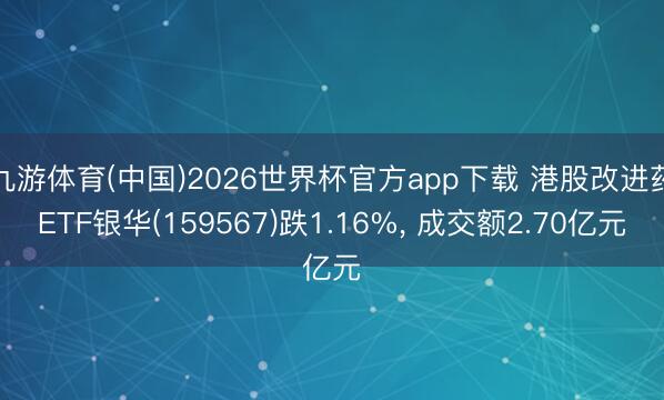 九游体育(中国)2026世界杯官方app下载 港股改进药ETF银华(159567)跌1.16%， 成交额2.70亿元