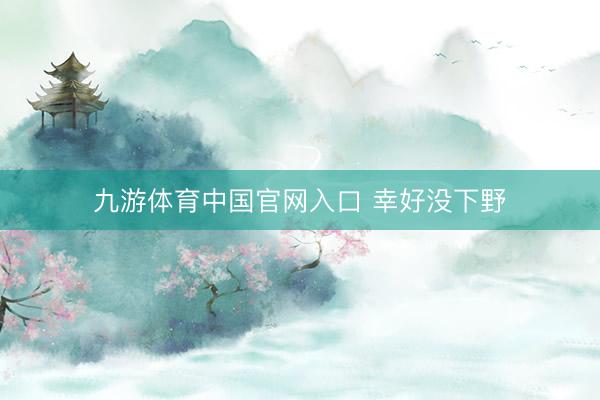 九游体育中国官网入口 幸好没下野