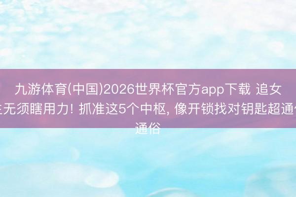 九游体育(中国)2026世界杯官方app下载 追女生无须瞎用力! 抓准这5个中枢， 像开锁找对钥匙超通俗