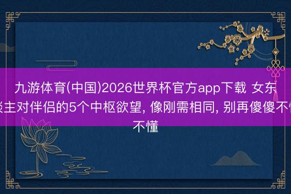 九游体育(中国)2026世界杯官方app下载 女东谈主对伴侣的5个中枢欲望， 像刚需相同， 别再傻傻不懂
