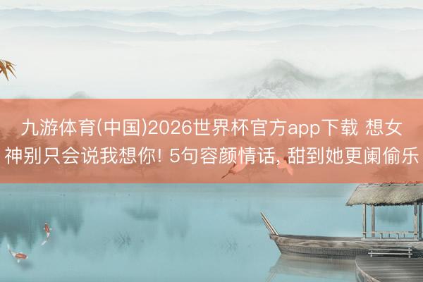 九游体育(中国)2026世界杯官方app下载 想女神别只会说我想你! 5句容颜情话， 甜到她更阑偷乐