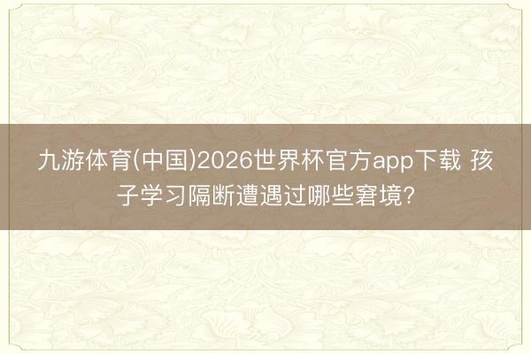 九游体育(中国)2026世界杯官方app下载 孩子学习隔断遭遇过哪些窘境?