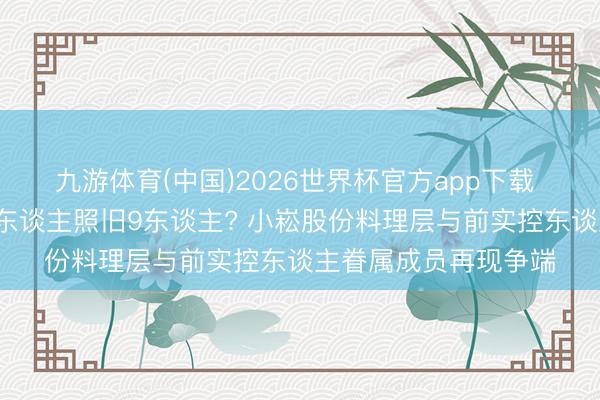 九游体育(中国)2026世界杯官方app下载 董事会东谈主数是5东谈主照旧9东谈主? 小崧股份料理层与前实控东谈主眷属成员再现争端