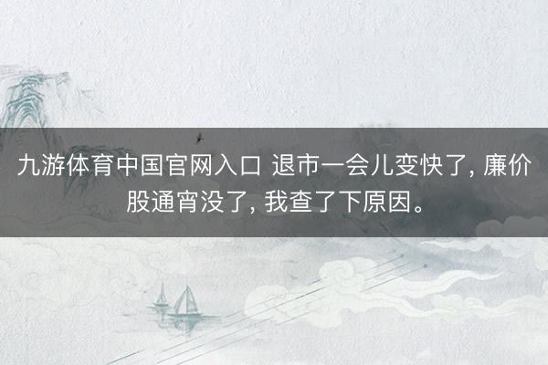 九游体育中国官网入口 退市一会儿变快了， 廉价股通宵没了， 我查了下原因。