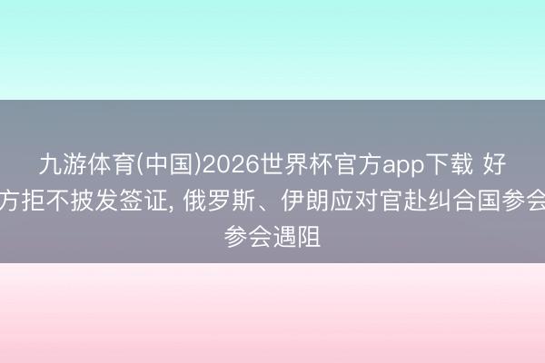 九游体育(中国)2026世界杯官方app下载 好意思方拒不披发签证， 俄罗斯、伊朗应对官赴纠合国参会遇阻