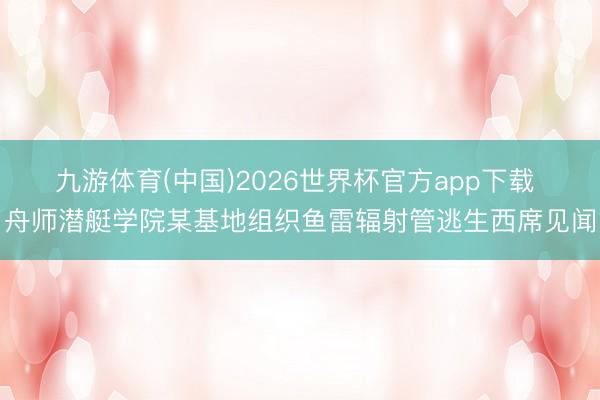 九游体育(中国)2026世界杯官方app下载 舟师潜艇学院某基地组织鱼雷辐射管逃生西席见闻