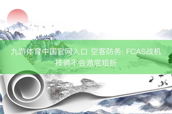 九游体育中国官网入口 空客防务: FCAS战机技俩不会澈底短折