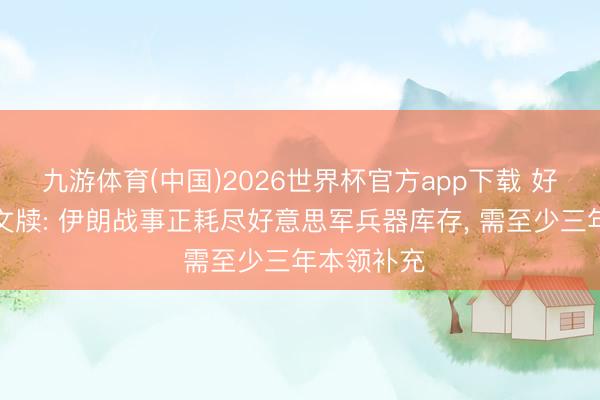 九游体育(中国)2026世界杯官方app下载 好意思智库文牍: 伊朗战事正耗尽好意思军兵器库存， 需至少三年本领补充