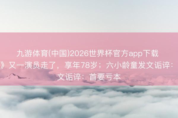 九游体育(中国)2026世界杯官方app下载 《西纪行》又一演员走了，享年78岁；六小龄童发文诟谇：首要亏本