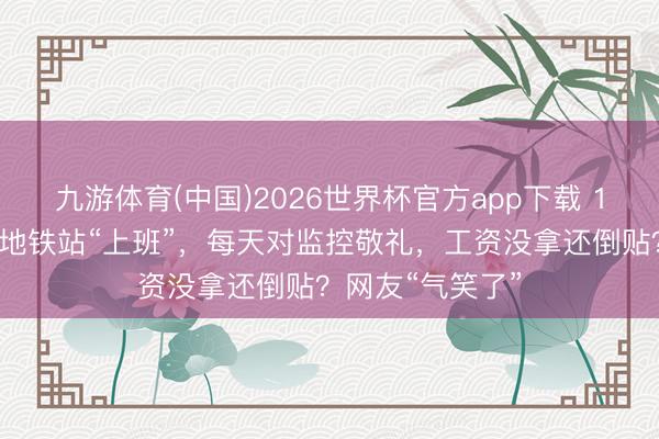 九游体育(中国)2026世界杯官方app下载 14东说念主上海地铁站“上班”，每天对监控敬礼，工资没拿还倒贴？网友“气笑了”