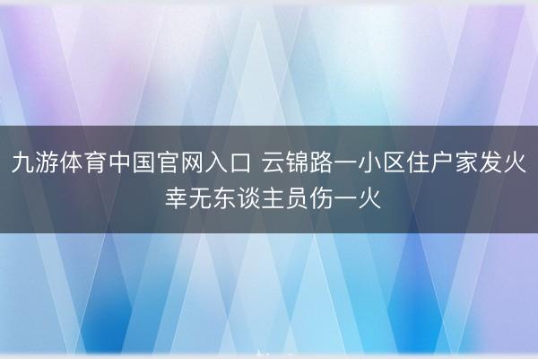 九游体育中国官网入口 云锦路一小区住户家发火 幸无东谈主员伤一火