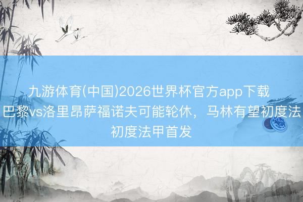 九游体育(中国)2026世界杯官方app下载 队报：巴黎vs洛里昂萨福诺夫可能轮休，马林有望初度法甲首发