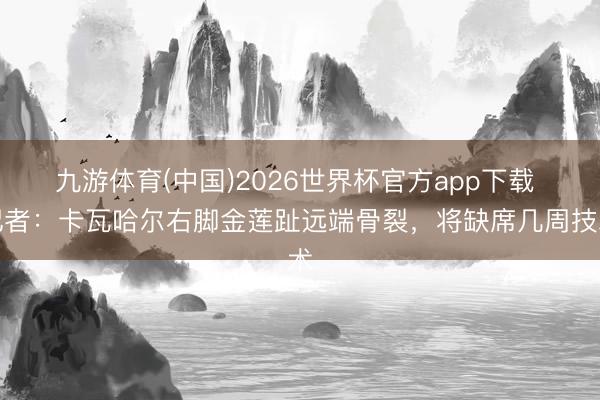 九游体育(中国)2026世界杯官方app下载 记者：卡瓦哈尔右脚金莲趾远端骨裂，将缺席几周技术