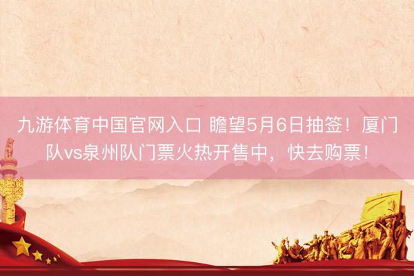 九游体育中国官网入口 瞻望5月6日抽签！厦门队vs泉州队门票火热开售中，快去购票！