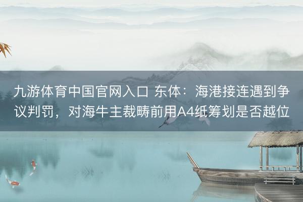 九游体育中国官网入口 东体：海港接连遇到争议判罚，对海牛主裁畴前用A4纸筹划是否越位