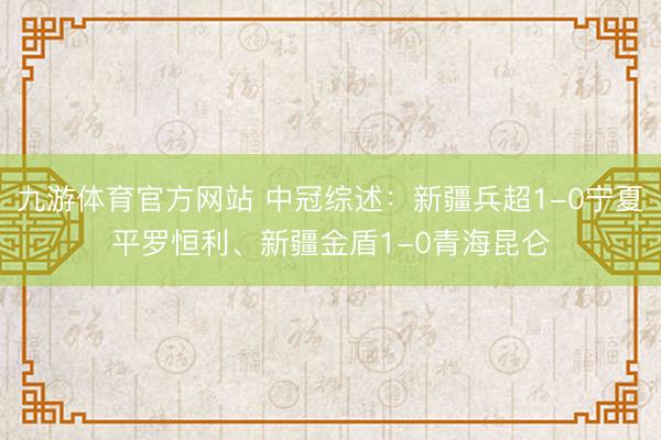九游体育官方网站 中冠综述：新疆兵超1-0宁夏平罗恒利、新疆金盾1-0青海昆仑