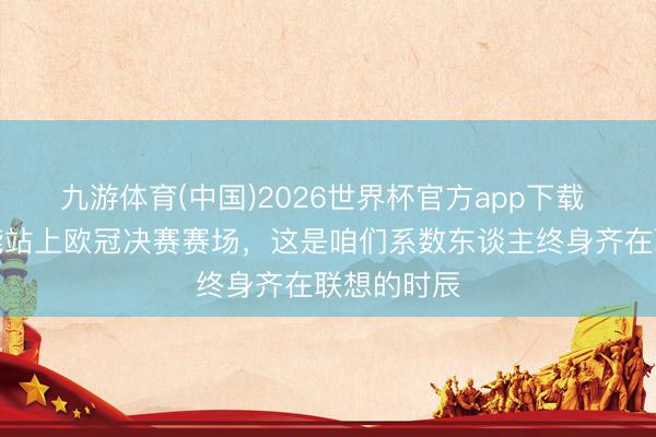 九游体育(中国)2026世界杯官方app下载 厄德高：能站上欧冠决赛赛场，这是咱们系数东谈主终身齐在联想的时辰