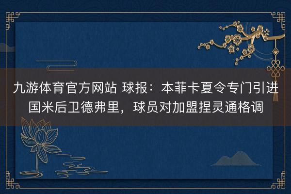 九游体育官方网站 球报：本菲卡夏令专门引进国米后卫德弗里，球员对加盟捏灵通格调